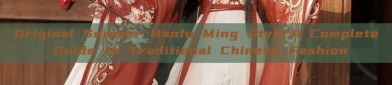 Original Summer Hanfu Ming Style:A Complete Guide to Traditional Chinese Fashion