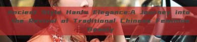 Ancient Style Hanfu Elegance:A Journey into the Revival of Traditional Chinese Feminine Beauty