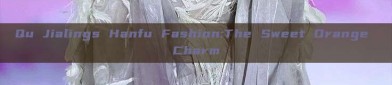 Qu Jialings Hanfu Fashion:The Sweet Orange Charm