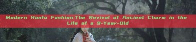 Modern Hanfu Fashion:The Revival of Ancient Charm in the Life of a 9-Year-Old
