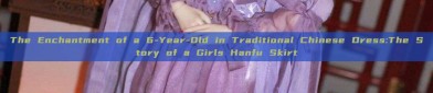 The Enchantment of a 6-Year-Old in Traditional Chinese Dress:The Story of a Girls Hanfu Skirt