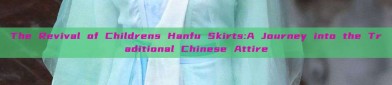 The Revival of Childrens Hanfu Skirts:A Journey into the Traditional Chinese Attire