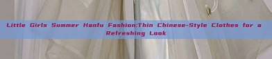 Little Girls Summer Hanfu Fashion:Thin Chinese-Style Clothes for a Refreshing Look