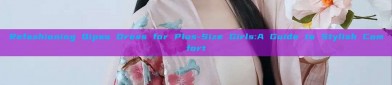 Refashioning Qipao Dress for Plus-Size Girls:A Guide to Stylish Comfort