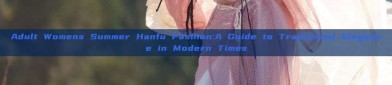 Adult Womens Summer Hanfu Fashion:A Guide to Traditional Elegance in Modern Times