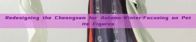 Redesigning the Cheongsam for Autumn-Winter:Focusing on Petite Figures