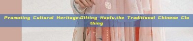 Promoting Cultural Heritage:Gifting Hanfu,the Traditional Chinese Clothing