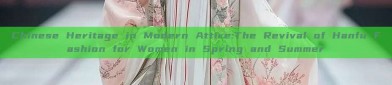 Chinese Heritage in Modern Attire:The Revival of Hanfu Fashion for Women in Spring and Summer