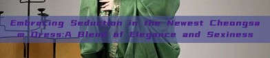 Embracing Seduction in the Newest Cheongsam Dress:A Blend of Elegance and Sexiness