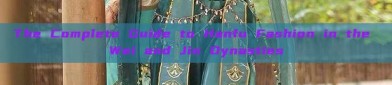 The Complete Guide to Hanfu Fashion in the Wei and Jin Dynasties