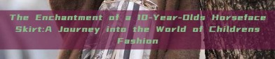The Enchantment of a 10-Year-Olds Horseface Skirt:A Journey into the World of Childrens Fashion