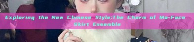 Exploring the New Chinese Style:The Charm of Ma-Face Skirt Ensemble
