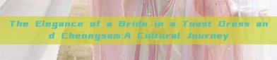 The Elegance of a Bride in a Toast Dress and Cheongsam:A Cultural Journey