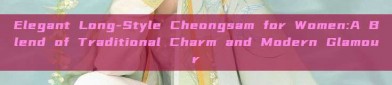 Elegant Long-Style Cheongsam for Women:A Blend of Traditional Charm and Modern Glamour