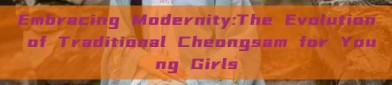 Embracing Modernity:The Evolution of Traditional Cheongsam for Young Girls