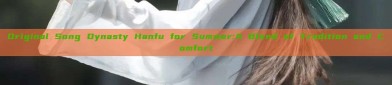 Original Song Dynasty Hanfu for Summer:A Blend of Tradition and Comfort