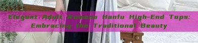 Elegant Adult Womens Hanfu High-End Tops:Embracing the Traditional Beauty