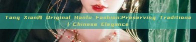 Tang Xian阁 Original Hanfu Fashion:Preserving Traditional Chinese Elegance