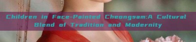 Children in Face-Painted Cheongsam:A Cultural Blend of Tradition and Modernity