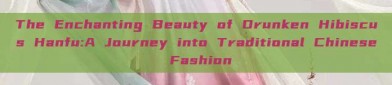 The Enchanting Beauty of Drunken Hibiscus Hanfu:A Journey into Traditional Chinese Fashion