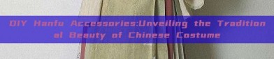 DIY Hanfu Accessories:Unveiling the Traditional Beauty of Chinese Costume