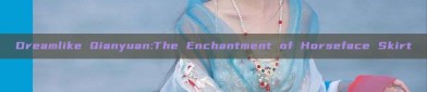 Dreamlike Qianyuan:The Enchantment of Horseface Skirt