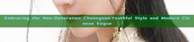 Embracing the New-Generation Cheongsam:Youthful Style and Modern Chinese Vogue