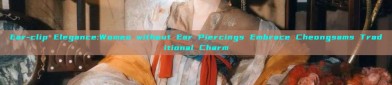 Ear-clip Elegance:Women without Ear Piercings Embrace Cheongsams Traditional Charm