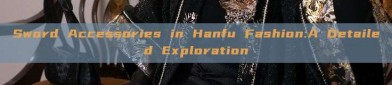 Sword Accessories in Hanfu Fashion:A Detailed Exploration