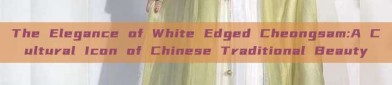 The Elegance of White Edged Cheongsam:A Cultural Icon of Chinese Traditional Beauty