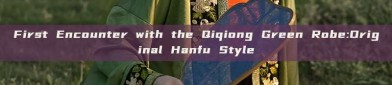 First Encounter with the Qiqiong Green Robe:Original Hanfu Style