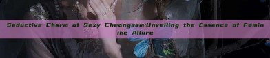 Seductive Charm of Sexy Cheongsam:Unveiling the Essence of Feminine Allure