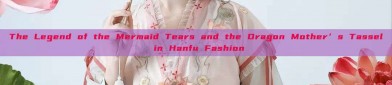The Legend of the Mermaid Tears and the Dragon Mother’s Tassel in Hanfu Fashion