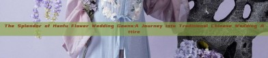 The Splendor of Hanfu Flower Wedding Gowns:A Journey into Traditional Chinese Wedding Attire