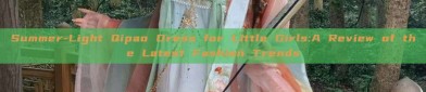 Summer-Light Qipao Dress for Little Girls:A Review of the Latest Fashion Trends