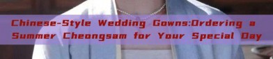 Chinese-Style Wedding Gowns:Ordering a Summer Cheongsam for Your Special Day