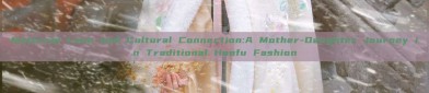 Maternal Love and Cultural Connection:A Mother-Daughter Journey in Traditional Hanfu Fashion