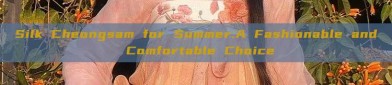 Silk Cheongsam for Summer:A Fashionable and Comfortable Choice