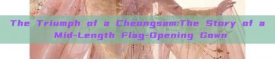 The Triumph of a Cheongsam:The Story of a Mid-Length Flag-Opening Gown