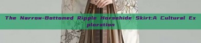 The Narrow-Bottomed Ripple Horsehide Skirt:A Cultural Exploration