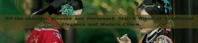 Off-the-shoulder Blouses and Horseback Skirt:A Blend of Traditional Elegance and Modern Charm