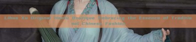 Lihua Xu Original Hanfu Boutique Embracing the Essence of Traditional Chinese Fashion