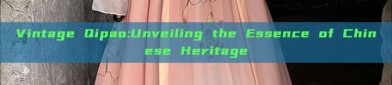 Vintage Qipao:Unveiling the Essence of Chinese Heritage