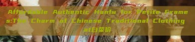 Affordable Authentic Hanfu for Petite Frames:The Charm of Chinese Traditional Clothing at白菜价