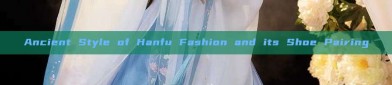 Ancient Style of Hanfu Fashion and its Shoe Pairing