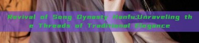 Revival of Song Dynasty Hanfu:Unraveling the Threads of Traditional Elegance