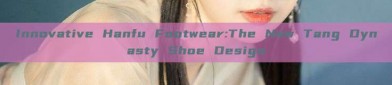 Innovative Hanfu Footwear:The New Tang Dynasty Shoe Design