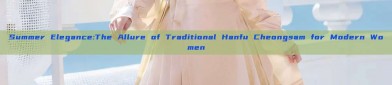 Summer Elegance:The Allure of Traditional Hanfu Cheongsam for Modern Women