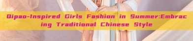 Qipao-Inspired Girls Fashion in Summer:Embracing Traditional Chinese Style