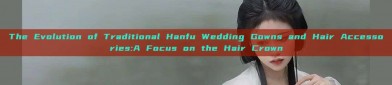 The Evolution of Traditional Hanfu Wedding Gowns and Hair Accessories:A Focus on the Hair Crown